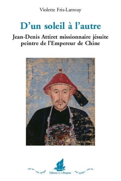D'un soleil à l'autre : Jean-Denis Attiret missionnaire jésuite : peintre de l'empreur de Chine