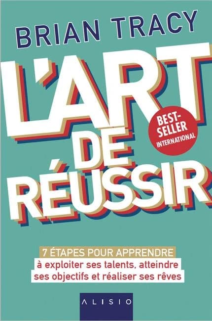 L'art de réussir : 7 étapes pour apprendre à exploiter ses talents, atteindre ses objectifs et réaliser ses rêves