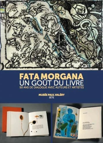 Fata Morgana, un goût du livre : 50 ans de dialogue avec auteurs et artistes : [exposition], du 7 mars au 24 mai 2015, Musée Paul Valéry, Sète