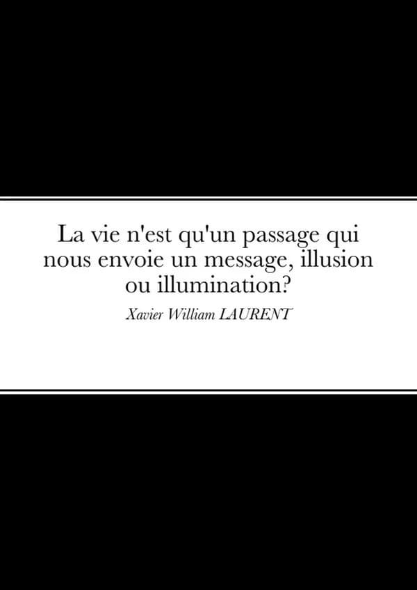Vie N'est Qu'un Passage Qui Nous Envoie un Message, Illusion Ou Illumination? : Xavier William LAURENT