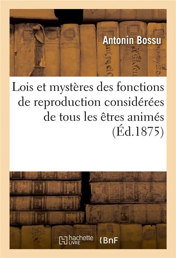 Lois et mysteres des fonctions de reproduction considerees dans tous les etres animes