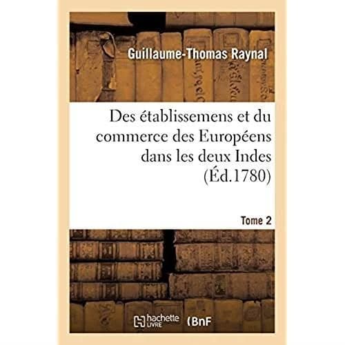 Histoire philosophique et politique des établissemens et du commerce des Européens : dans les deux Indes. Tome 2