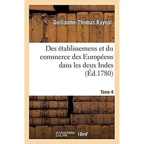 Histoire philosophique et politique des établissemens et du commerce des Européens : dans les deux Indes. Tome 4