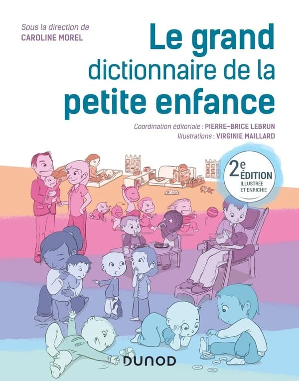 Le grand dictionnaire de la petite enfance (2e éd., illustrée et enrichie) sous la direction de Caroline Morel ; coordination éditoriale, Pierre-Brice Lebrun ; illustrations, Virginie Maillard