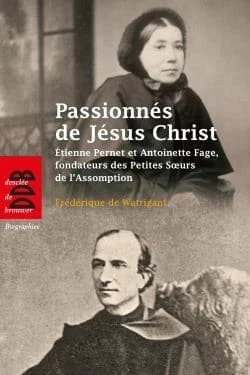Passionnés de Jésus Christ : Étienne Pernet et Antoinette Fage, fondateurs des Petites Soeurs de l'Assomption