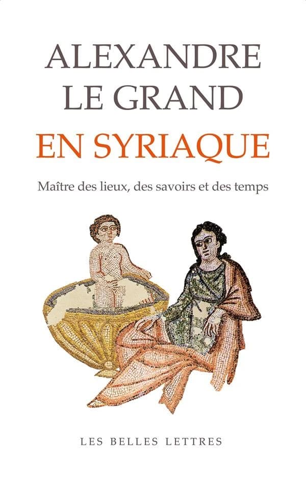 Alexandre le Grand en syriaque : le maître des lieux, des savoirs et des temps