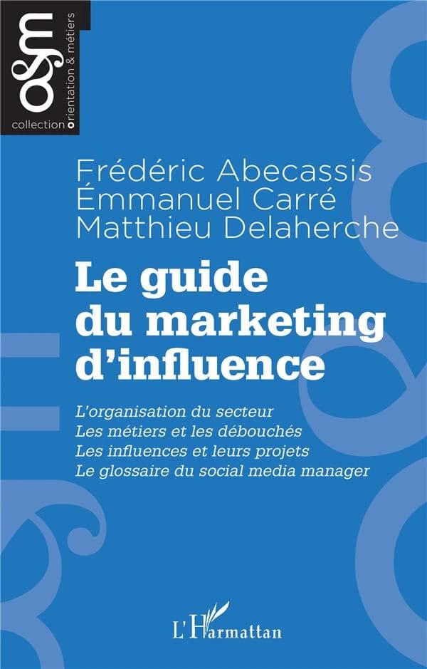 Le guide du marketing d'influence : l'organisation de secteur, les métiers et les débouchés, les influenceurs et leurs projets, le glossaire du social media manager