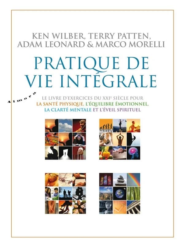 Pratique de vie intégrale : le livre d'exercice du XXIe siècle pour la santé physique, l'équilibre émotionnel, la clarté mentale, et l'éveil spirituel