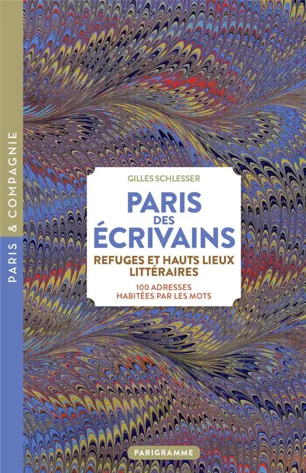 Paris des écrivains : refuges et hauts lieux littéraires : 100 adresses habitées par les mots