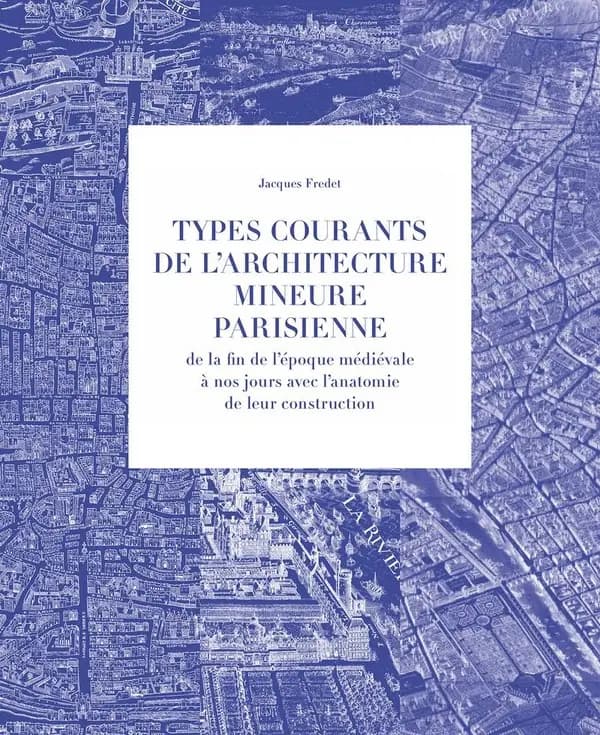Types courants de l'architecture mineure parisienne : de la fin de l'époque médiévale à nos jours avec l'anatomie de leur construction (Nouvelle éd. revue et enrichie) Jacques Fredet