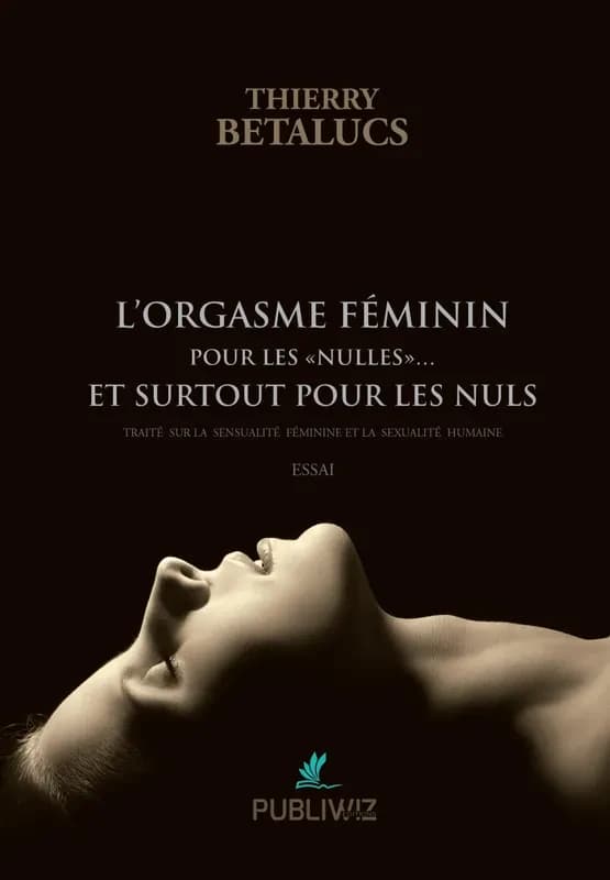 L'orgasme féminin pour les nulles et surtout pour les nuls : traité sur la sensualité féminine et la sexualité humaine : essai