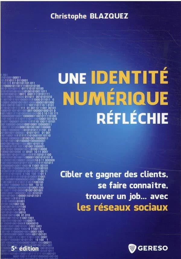 Une identité numérique réfléchie : cibler et gagner des clients, se faire connaître, trouver un job, avec les réseaux sociaux (5e éd.) Christophe Blazquez
