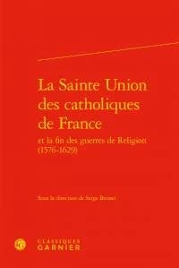 La Sainte Union des catholiques de France et la fin des guerres de religion, 1585-1629