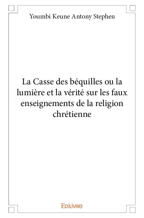 La casse des béquilles ou La lumière et la vérité sur les faux enseignements de la religion chrétienne
