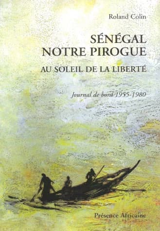 Sénégal notre pirogue : au soleil de la liberté, journal de bord, 1955-1980 : au soleil de la liberté : journal de bord 1955-1980