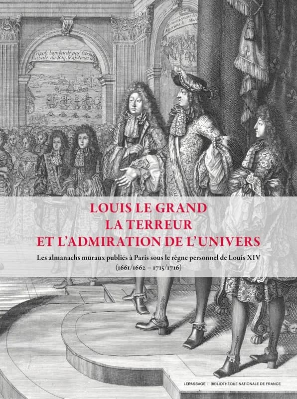Louis Le Grand, la terreur et l'admiration de l'univers : les almanachs muraux publiés à Paris sous le règne personnel de Louis XIV (1661