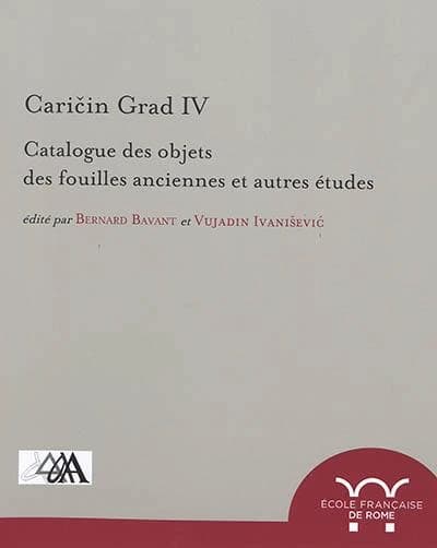 Caričin Grad. IV, Catalogue des objets des fouilles anciennes et autres études : recherches archéologiques franco-serbes à Caričin Grad conduites par l'Institut archéologique de Belgrade, le laboratoire Archimède-CNRS-UNISTRA et l'École française de Rome
