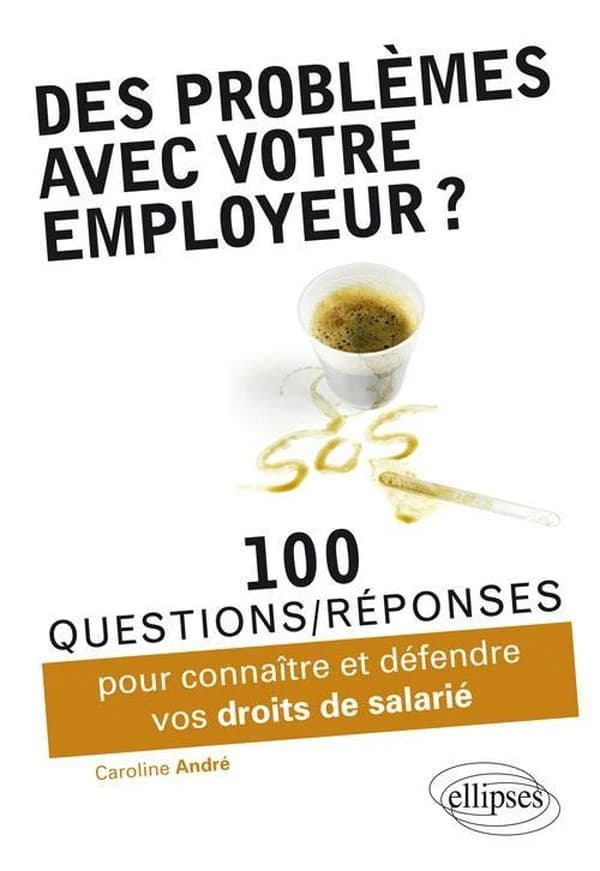 Des problèmes avec votre employeur ? : 100 questions-réponses pour connaître et défendre vos droits de salarié