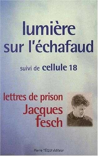 Lumière sur l'échafaud ; suivi de Cellule 18 : lettres de prison de Jacques Fesch, guillotiné le 1er octobre 1957 à 27 ans
