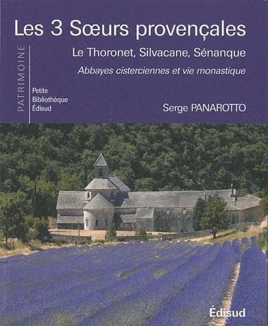 Les 3 soeurs provençales : Le Thoronet, Silvacane, Sénanque : abbayes cisterciennes et vie monastique