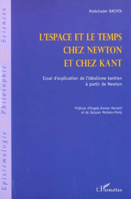 L'espace et le temps chez Newton et chez Kant : essai d'explication de l'idéalisme kantien à partir de Newton (2e éd.) Abdelkader Bachta ; préf. d'Angèle Kremer-Marietti et de Jacques Merleau-Ponty