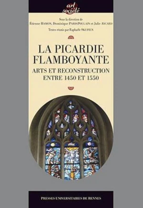 La Picardie flamboyante : arts et reconstruction entre 1450 et 1550 : actes du colloque tenu à Amiens, du 21 au 23 novembre 2012