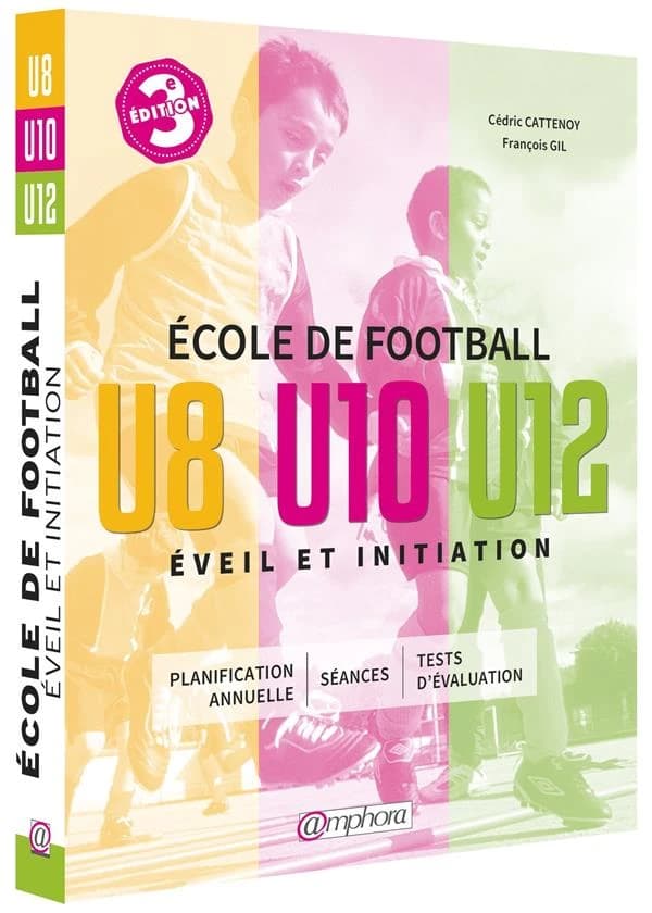 École de football : éveil et initiation : 140 séances d'entraînement + tests d'évaluation : catégories U8, U10 et U12 (3e éd.)