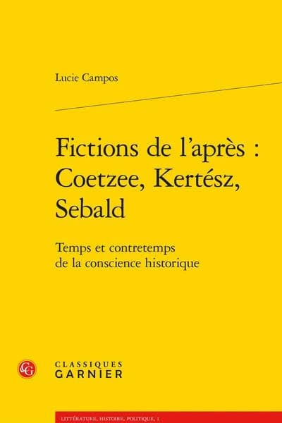 Fictions de l'après : Coetzee, Kertész, Sebald : temps et contretemps de la conscience historique