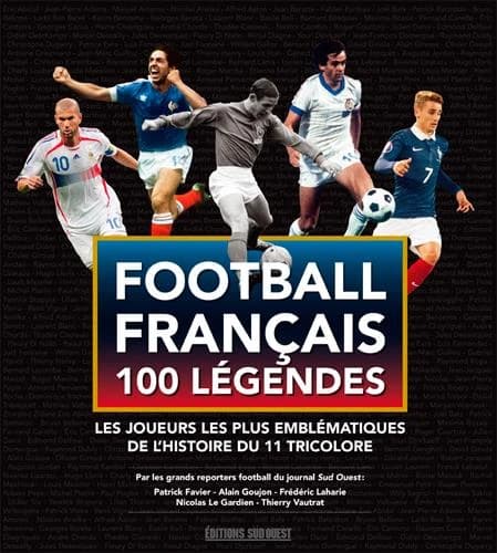 Football français : 100 légendes : les joueurs les plus emblématiques de l'histoire du 11 tricolore