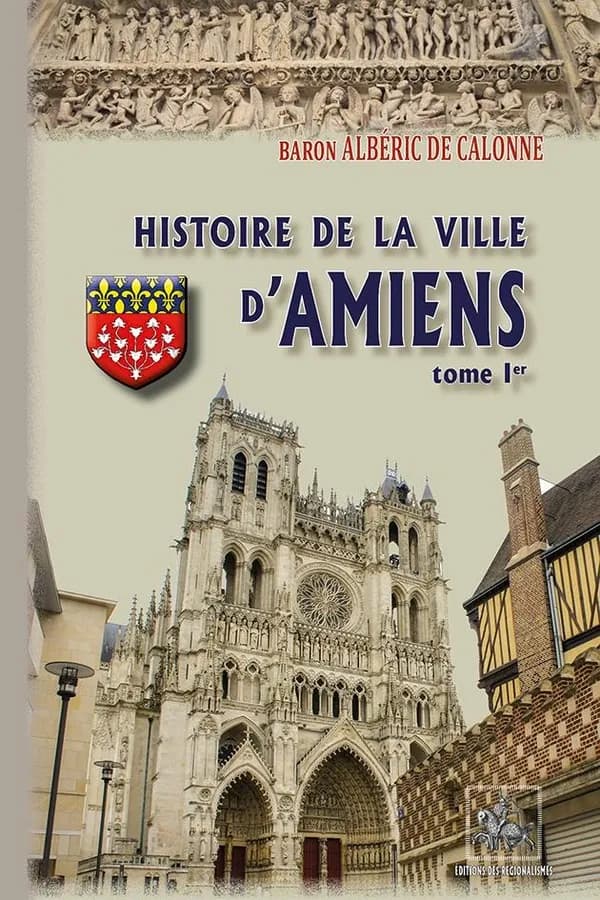 Histoire de la ville d'Amiens. Tome Ier (Nouvelle éd. entièrement recomposée) baron A. de Calonne,...