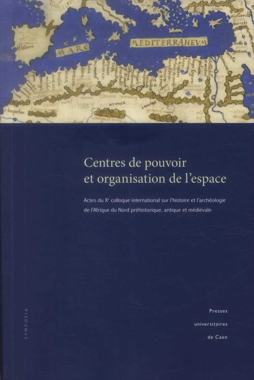 Centres de pouvoir et organisation de l'espace : actes du Xe Colloque international sur l'histoire et l'archéologie de l'Afrique du Nord préhistorique, antique et médiévale, Caen, 25-28 mai 2009