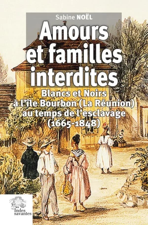 Amours et familles interdites : Blancs et Noirs à l'île Bourbon, La Réunion, au temps de l'esclavage, 1665-1848