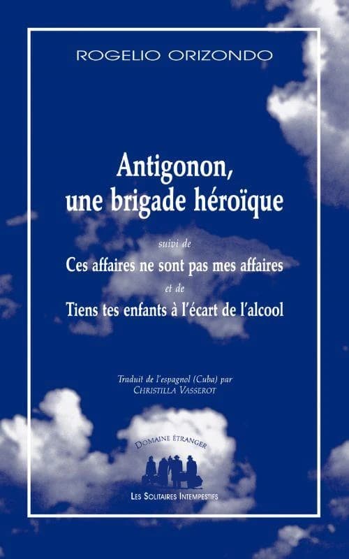 Antigonon, une brigade héroïque ; suivi de Ces affaires ne sont pas mes affaires ; et de Tiens tes enfants à l'écart de l'alcool