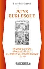 Atys burlesque : parodies de l'opéra de Quinault et Lully à la foire et à la comédie italienne, 1726-1738