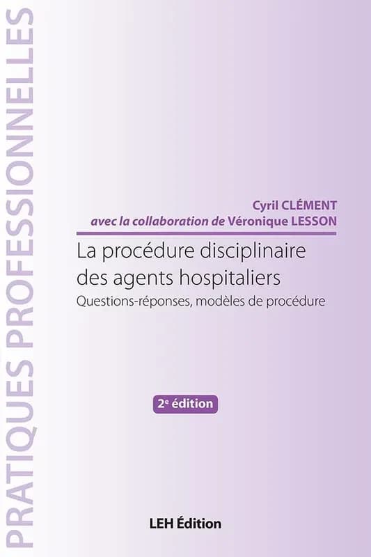 La procédure disciplinaire des agents hospitaliers : questions-réponses, modèles de procédure (2e éd.) Cyril Clément ; avec la collaboration de Véronique Lesson