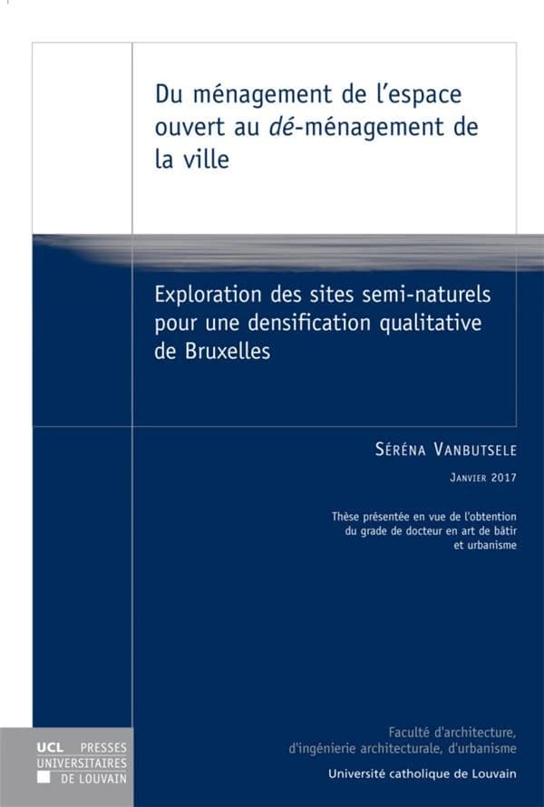 Du ménagement de l'espace ouvert au dé-ménagement de la ville : Exploration des sites semi-naturels pour une densification qualitative de Bruxelles (1st edition)