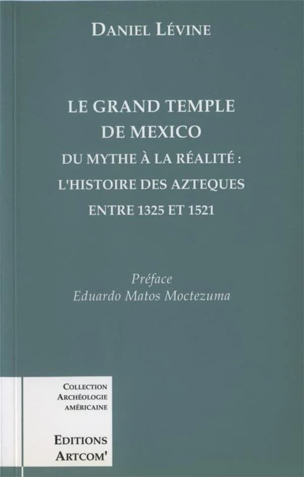 Le grand temple de Mexico : du mythe à la réalité, l'histoire des Aztèques entre 1325 et 1521