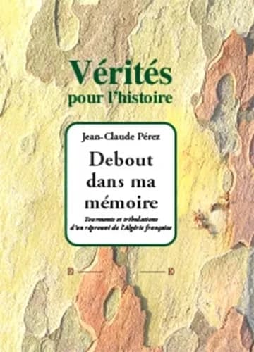 Debout dans ma mémoire : tourments et tribulations d'un réprouvé de l'Algérie française