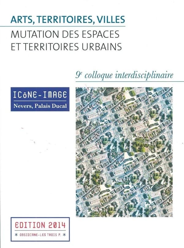 Arts, territoires, villes : mutations des espaces et territoires urbains : actes du 9e colloque interdisciplinaire Icône-image, Nevers, Palais Ducal, 2-4 mai 2013 (Éd. 2014) [organisé par Musée de Nevers, Association les Trois P. Plumes Papiers Pinceaux -