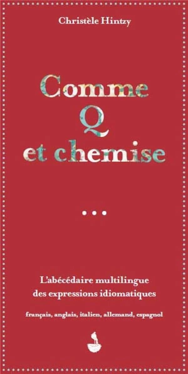 Comme Q et chemise : l'abécédaire multilingue des expressions idiomatiques : français, anglais, italien, allemand, espagnol